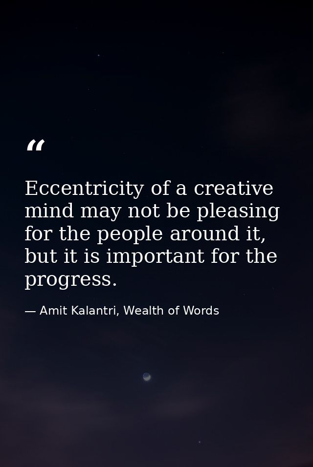Eccentricity of a creative mind may not be pleasing for the people around it, but it is important for the progress. — Amit Kalantri, Wealth of Words
