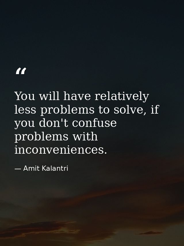 You will have relatively less problems to solve, if you don't confuse problems with inconveniences. — Amit Kalantri