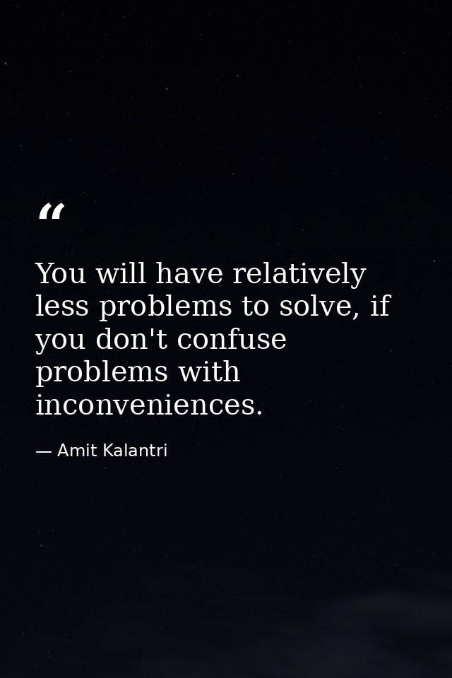 You will have relatively less problems to solve, if you don't confuse problems with inconveniences. — Amit Kalantri