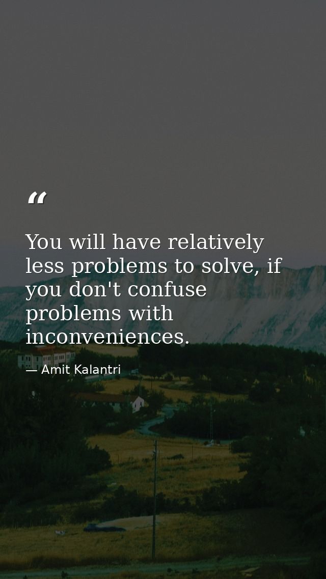 You will have relatively less problems to solve, if you don't confuse problems with inconveniences. — Amit Kalantri