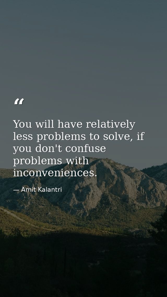 You will have relatively less problems to solve, if you don't confuse problems with inconveniences. — Amit Kalantri