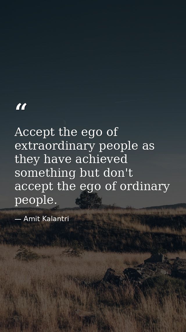 Accept the ego of extraordinary people as they have achieved something but don't accept the ego of ordinary people. — Amit Kalantri