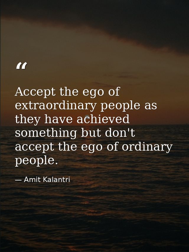 Accept the ego of extraordinary people as they have achieved something but don't accept the ego of ordinary people. — Amit Kalantri