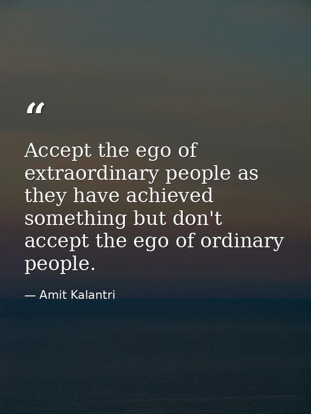 Accept the ego of extraordinary people as they have achieved something but don't accept the ego of ordinary people. — Amit Kalantri