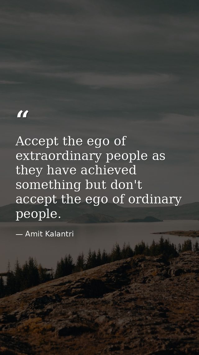 Accept the ego of extraordinary people as they have achieved something but don't accept the ego of ordinary people. — Amit Kalantri