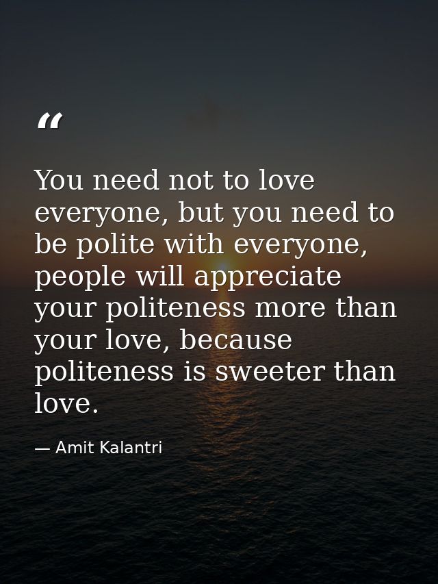 You need not to love everyone, but you need to be polite with everyone, people will appreciate your politeness more than — Amit Kalantri