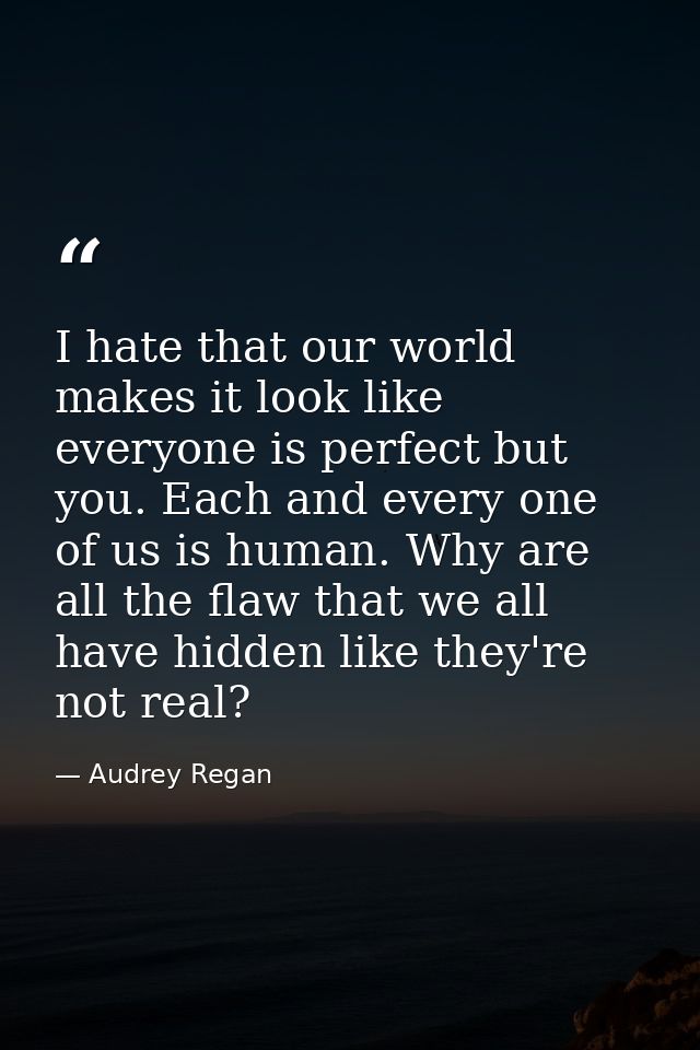 I hate that our world makes it look like everyone is perfect but you. Each and every one of us is human. Why are all the — Audrey Regan