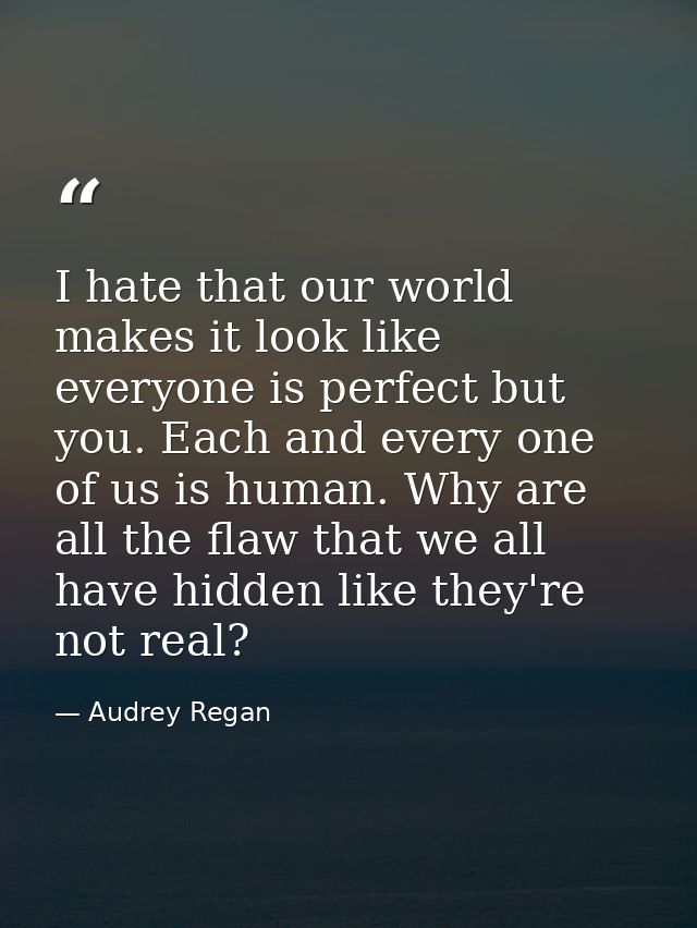 I hate that our world makes it look like everyone is perfect but you. Each and every one of us is human. Why are all the — Audrey Regan