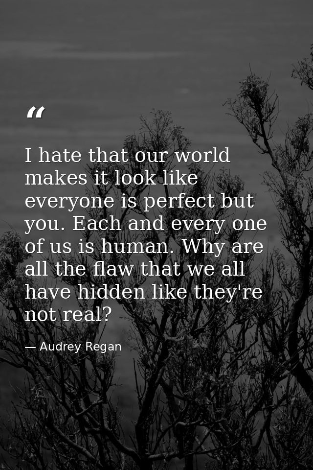 I hate that our world makes it look like everyone is perfect but you. Each and every one of us is human. Why are all the — Audrey Regan