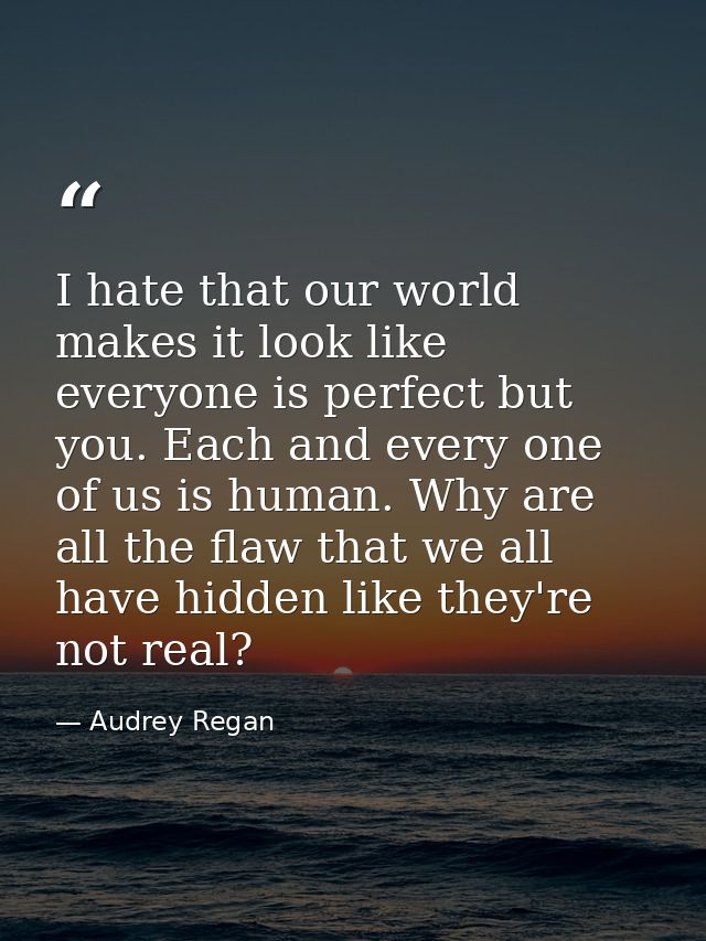 I hate that our world makes it look like everyone is perfect but you. Each and every one of us is human. Why are all the — Audrey Regan