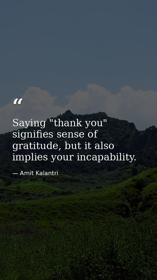 Saying "thank you" signifies sense of gratitude, but it also implies your incapability. — Amit Kalantri