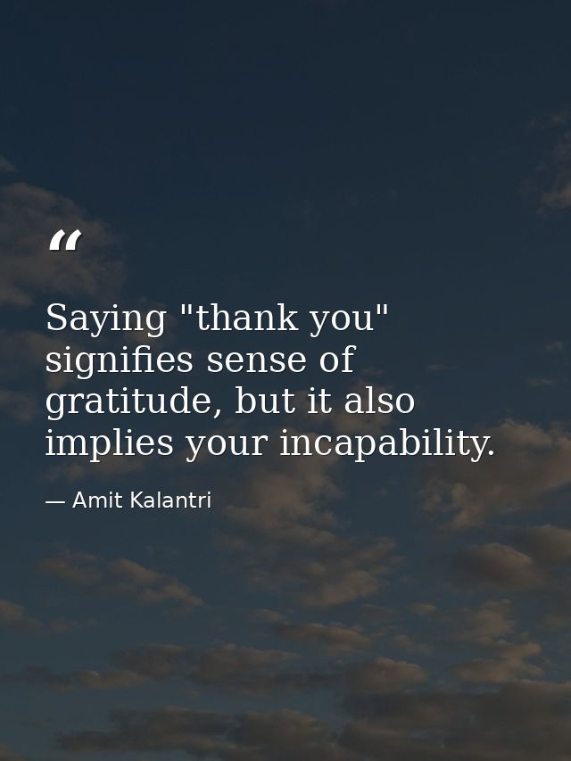 Saying "thank you" signifies sense of gratitude, but it also implies your incapability. — Amit Kalantri