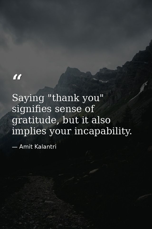 Saying "thank you" signifies sense of gratitude, but it also implies your incapability. — Amit Kalantri