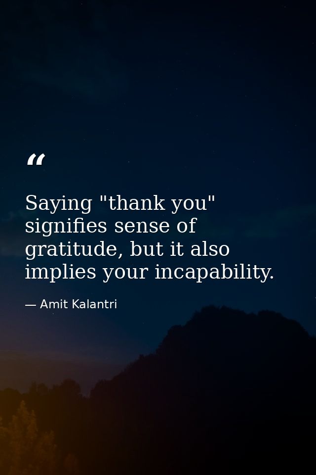 Saying "thank you" signifies sense of gratitude, but it also implies your incapability. — Amit Kalantri