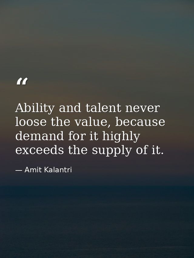 Ability and talent never loose the value, because demand for it highly exceeds the supply of it. — Amit Kalantri