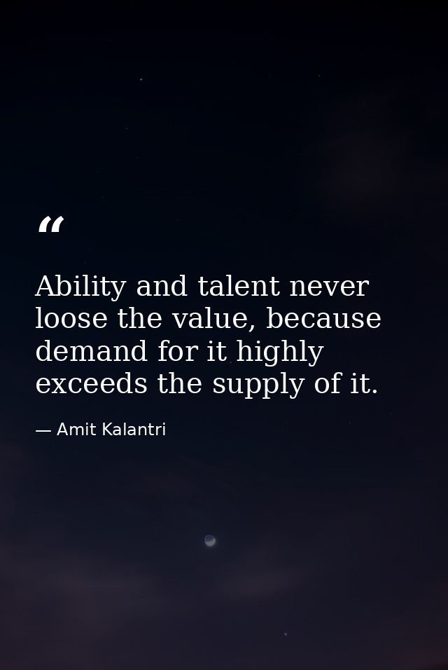 Ability and talent never loose the value, because demand for it highly exceeds the supply of it. — Amit Kalantri