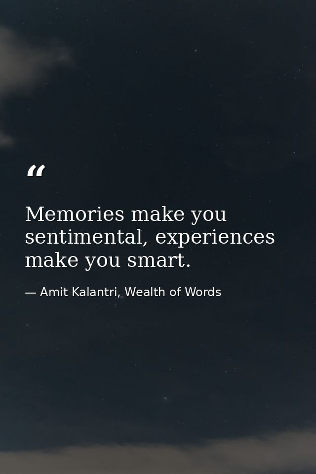 Memories make you sentimental, experiences make you smart. — Amit Kalantri, Wealth of Words