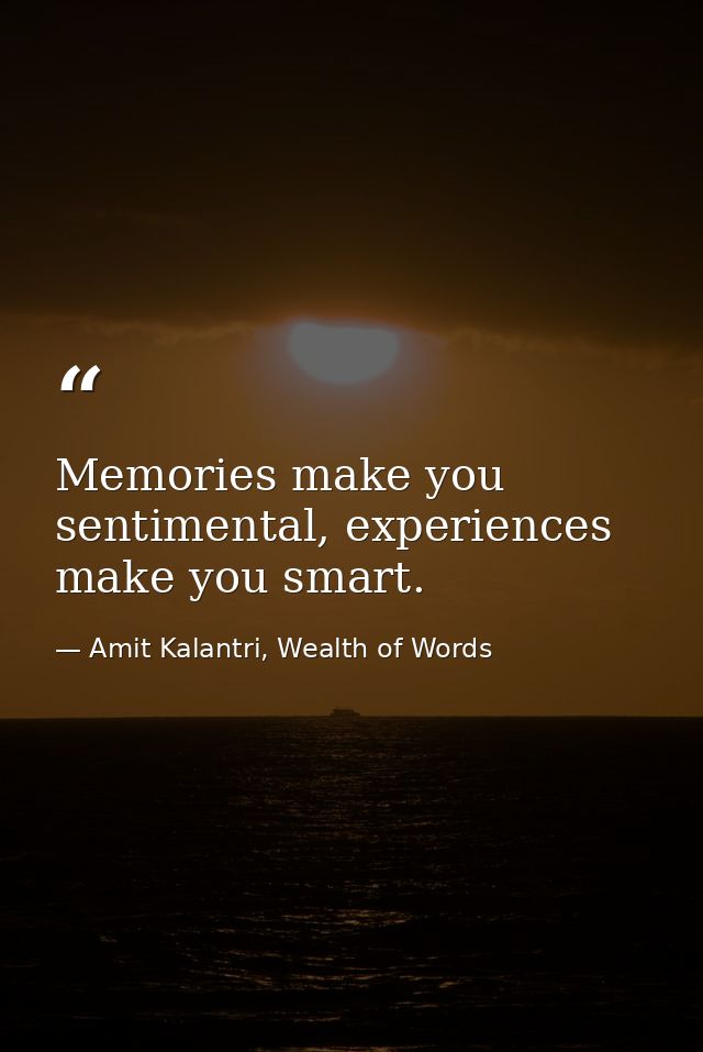 Memories make you sentimental, experiences make you smart. — Amit Kalantri, Wealth of Words