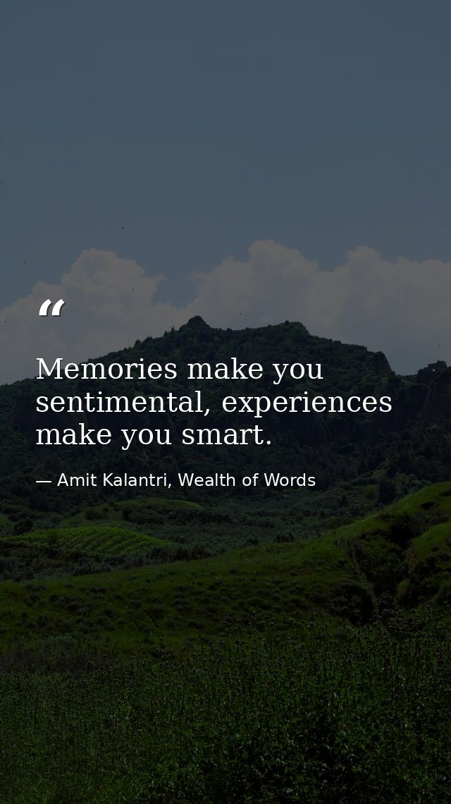 Memories make you sentimental, experiences make you smart. — Amit Kalantri, Wealth of Words