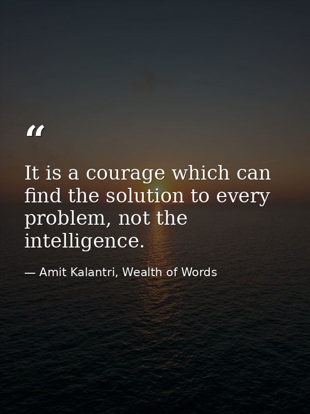 It is a courage which can find the solution to every problem, not the intelligence. — Amit Kalantri, Wealth of Words