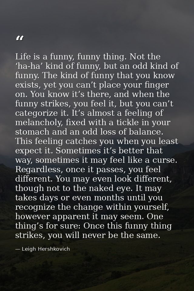 Life is a funny, funny thing. Not the ‘ha-ha’ kind of funny, but an odd kind of funny. The kind of funny that you know e — Leigh Hershkovich