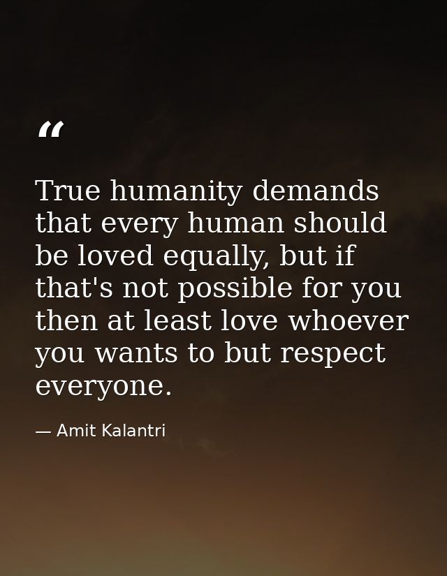 True humanity demands that every human should be loved equally, but if that's not possible for you then at least love wh — Amit Kalantri