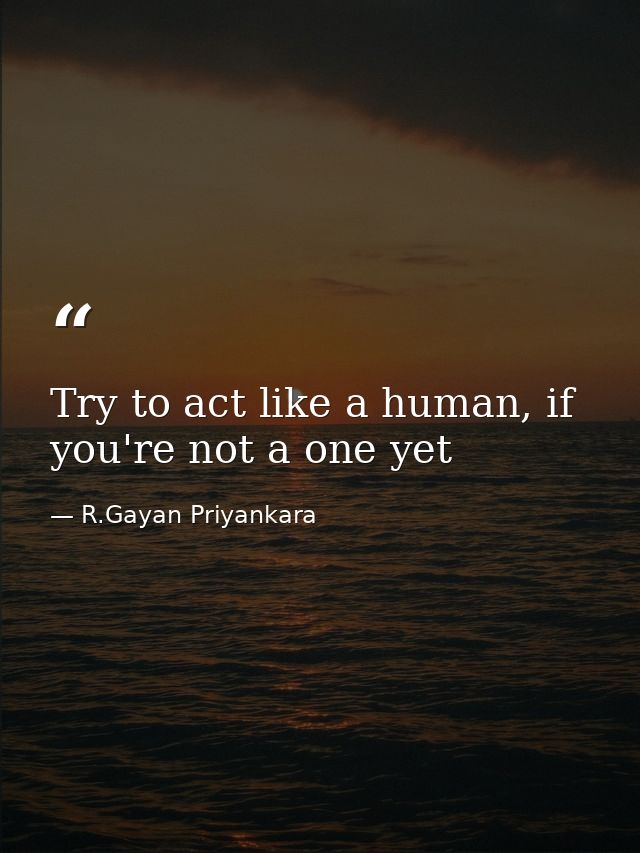 Try to act like a human, if you're not a one yet — R.Gayan Priyankara