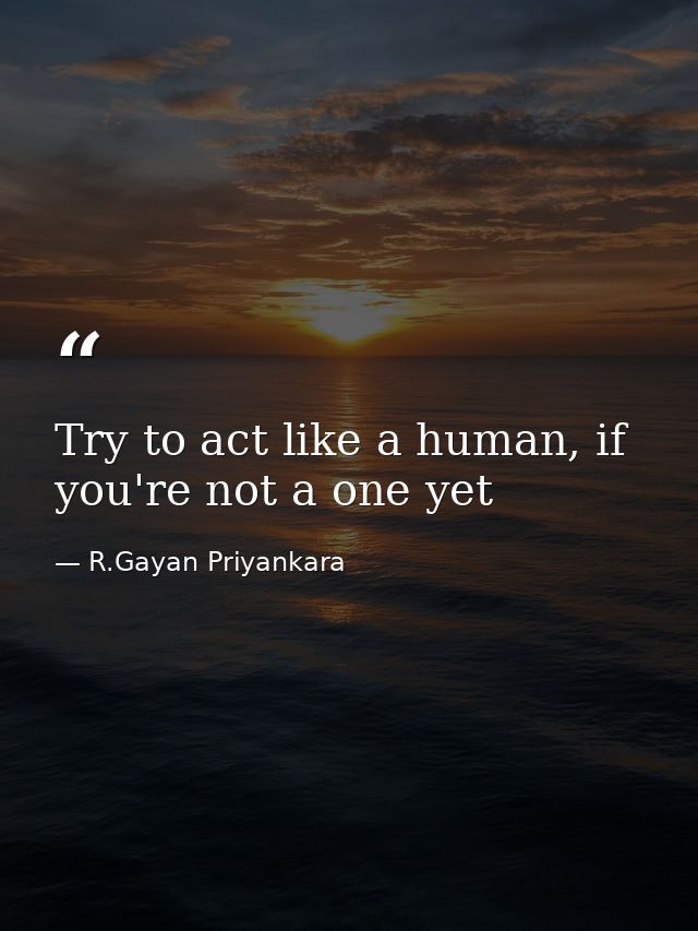 Try to act like a human, if you're not a one yet — R.Gayan Priyankara