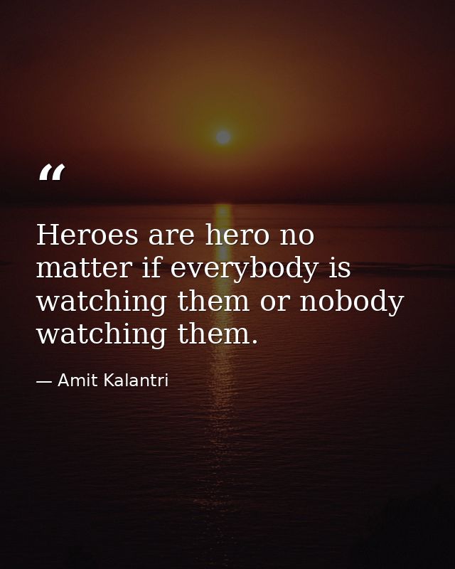 Heroes are hero no matter if everybody is watching them or nobody watching them. — Amit Kalantri
