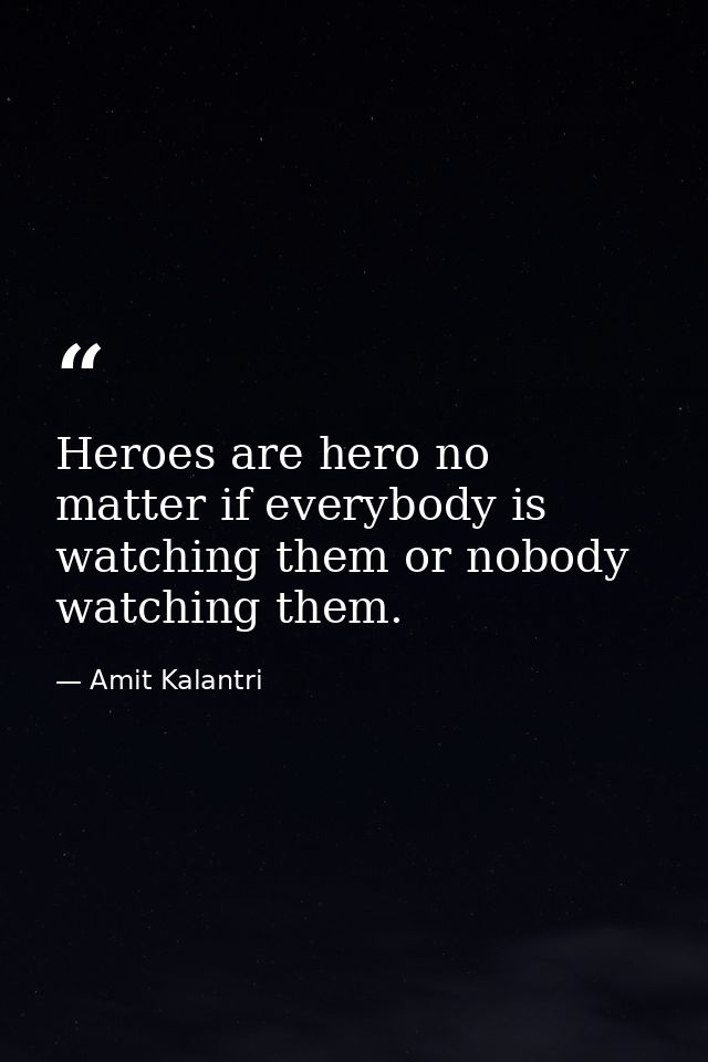 Heroes are hero no matter if everybody is watching them or nobody watching them. — Amit Kalantri
