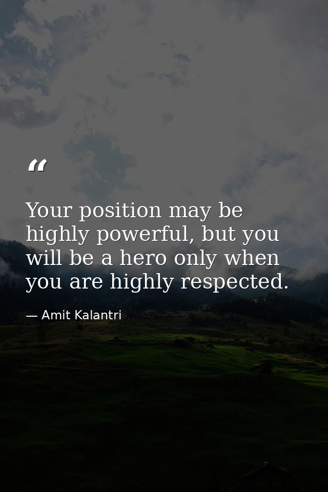 Your position may be highly powerful, but you will be a hero only when you are highly respected. — Amit Kalantri