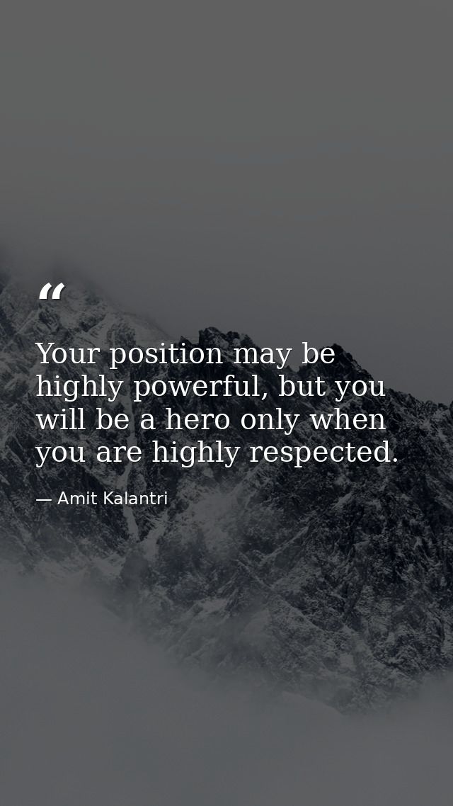 Your position may be highly powerful, but you will be a hero only when you are highly respected. — Amit Kalantri