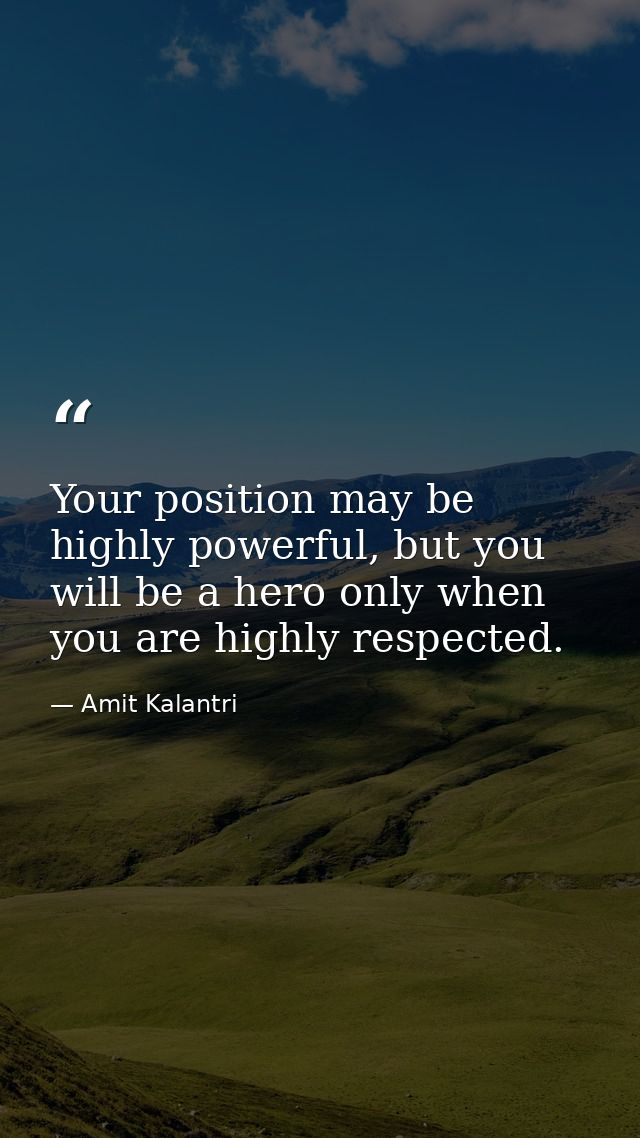 Your position may be highly powerful, but you will be a hero only when you are highly respected. — Amit Kalantri