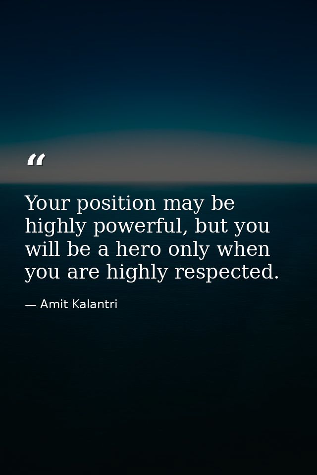 Your position may be highly powerful, but you will be a hero only when you are highly respected. — Amit Kalantri