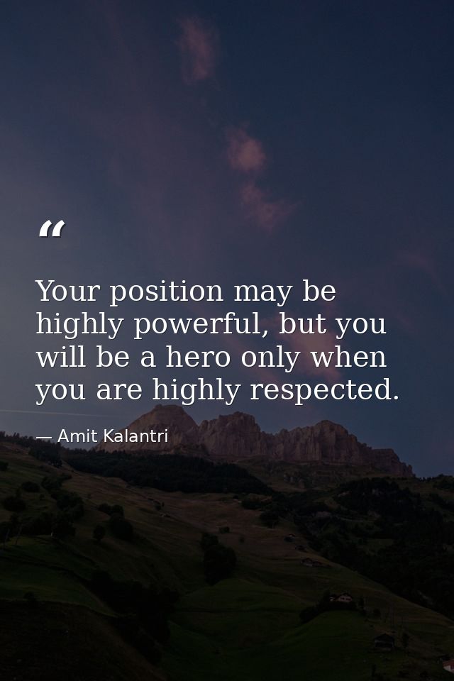 Your position may be highly powerful, but you will be a hero only when you are highly respected. — Amit Kalantri
