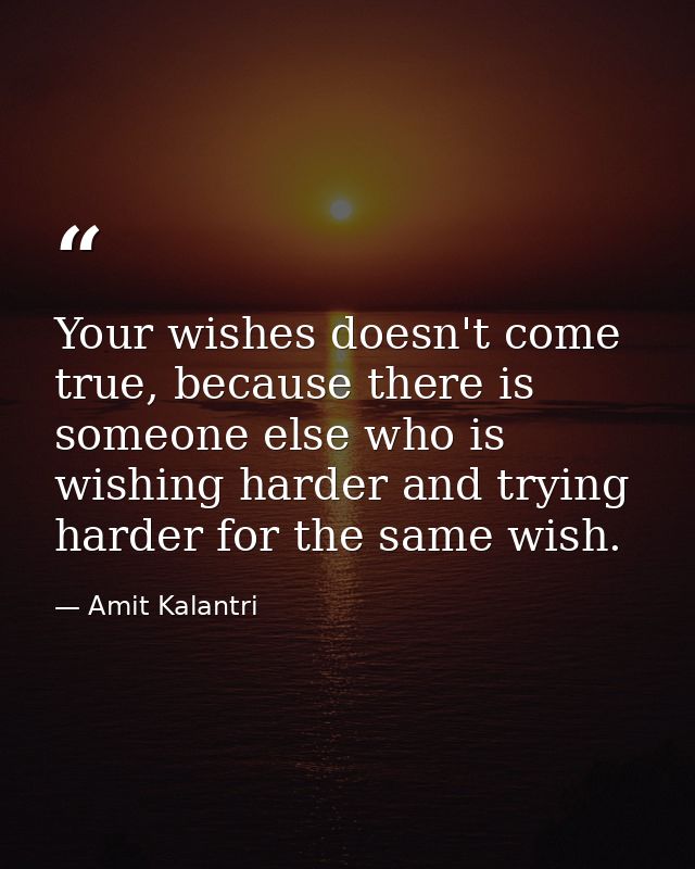 Your wishes doesn't come true, because there is someone else who is wishing harder and trying harder for the same wish. — Amit Kalantri