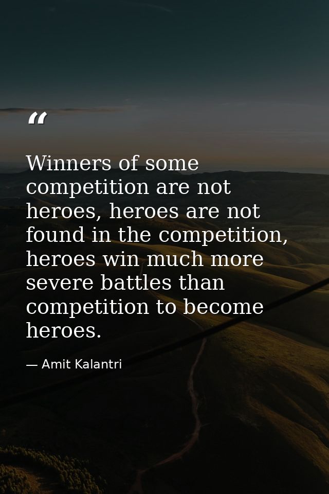 Winners of some competition are not heroes, heroes are not found in the competition, heroes win much more severe battles — Amit Kalantri