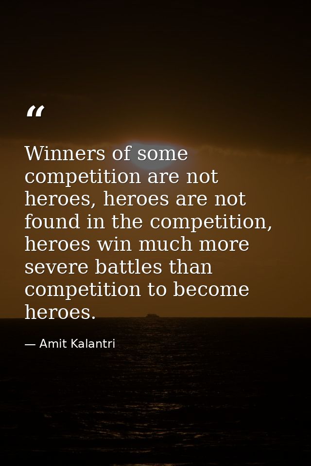 Winners of some competition are not heroes, heroes are not found in the competition, heroes win much more severe battles — Amit Kalantri