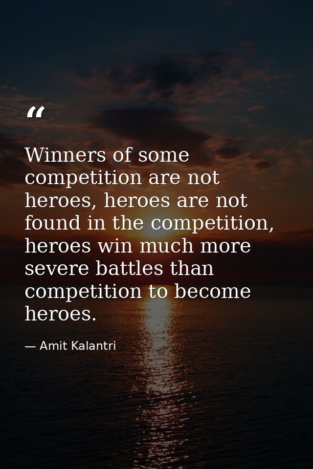Winners of some competition are not heroes, heroes are not found in the competition, heroes win much more severe battles — Amit Kalantri