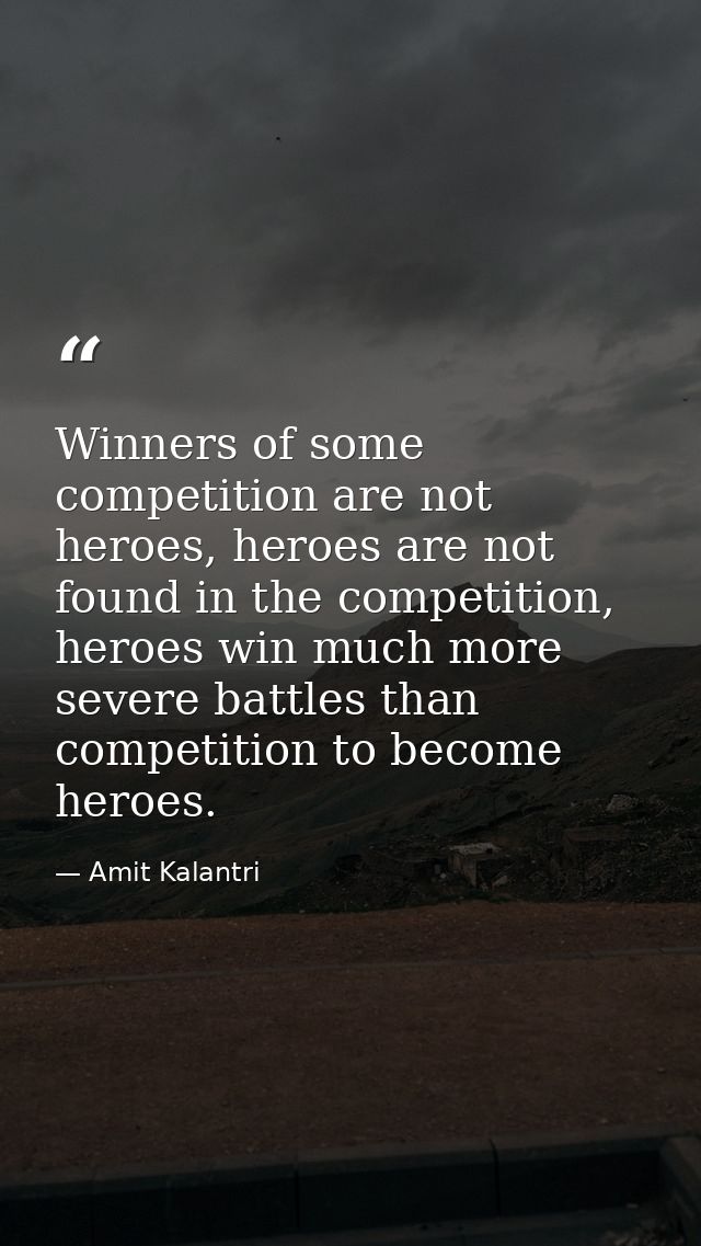 Winners of some competition are not heroes, heroes are not found in the competition, heroes win much more severe battles — Amit Kalantri