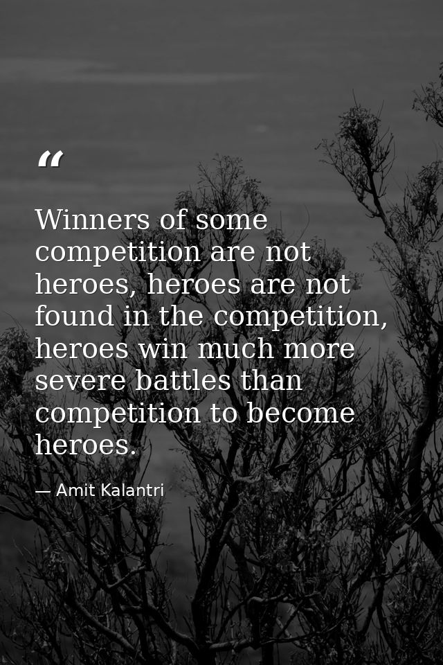 Winners of some competition are not heroes, heroes are not found in the competition, heroes win much more severe battles — Amit Kalantri