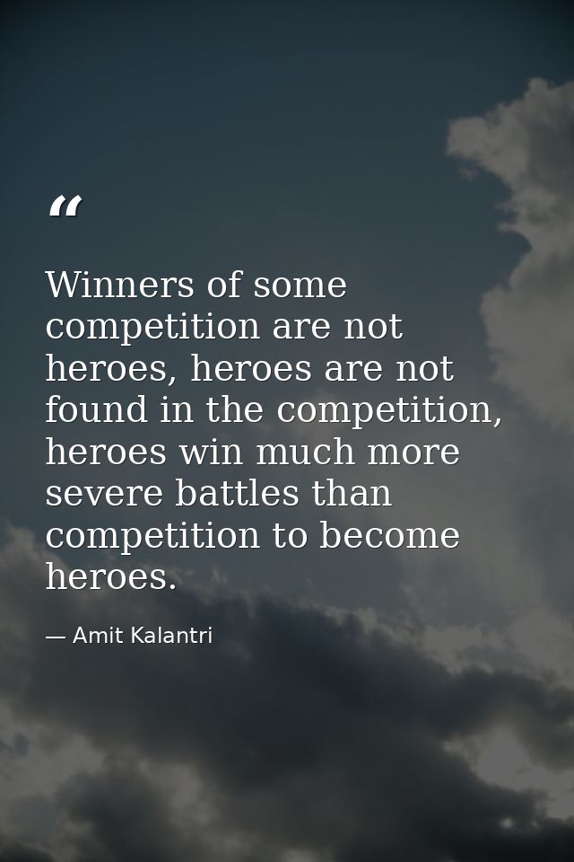 Winners of some competition are not heroes, heroes are not found in the competition, heroes win much more severe battles — Amit Kalantri