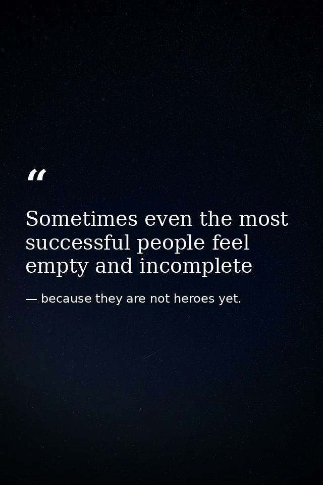 Sometimes even the most successful people feel empty and incomplete — because they are not heroes yet.