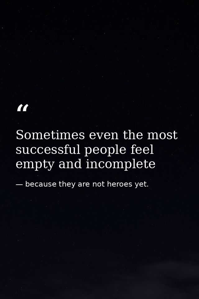 Sometimes even the most successful people feel empty and incomplete — because they are not heroes yet.