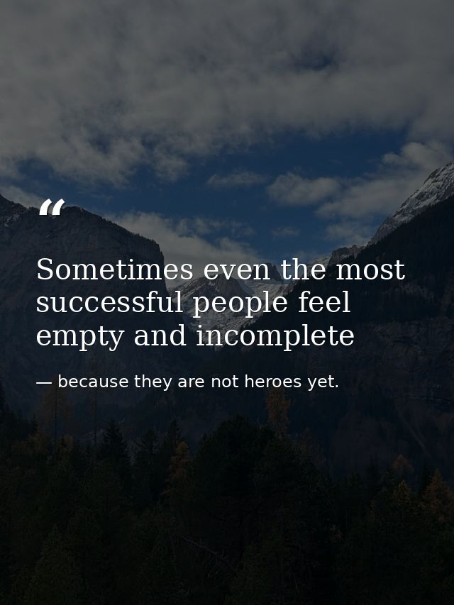 Sometimes even the most successful people feel empty and incomplete — because they are not heroes yet.