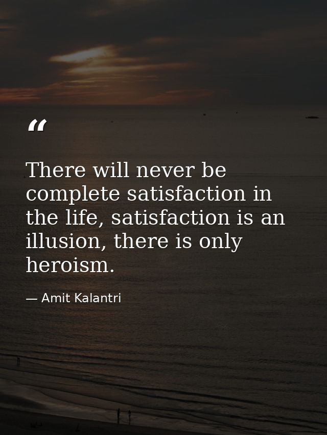 There will never be complete satisfaction in the life, satisfaction is an illusion, there is only heroism. — Amit Kalantri
