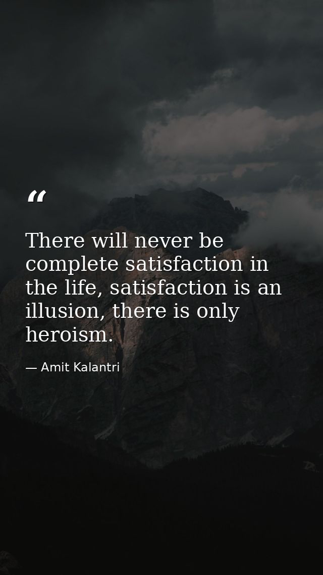There will never be complete satisfaction in the life, satisfaction is an illusion, there is only heroism. — Amit Kalantri