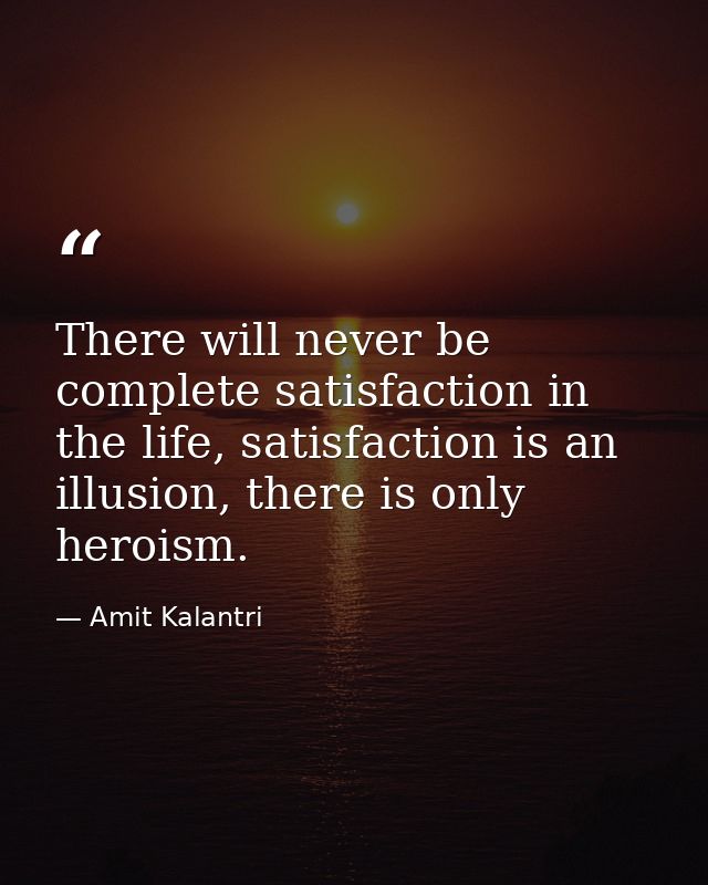 There will never be complete satisfaction in the life, satisfaction is an illusion, there is only heroism. — Amit Kalantri