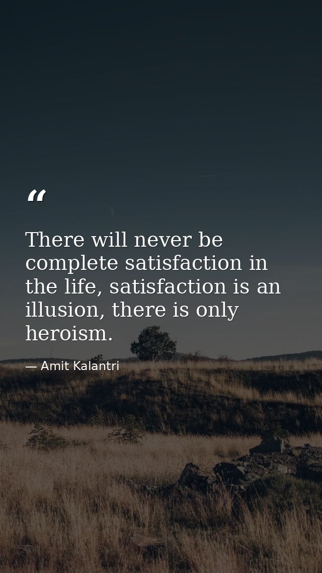 There will never be complete satisfaction in the life, satisfaction is an illusion, there is only heroism. — Amit Kalantri