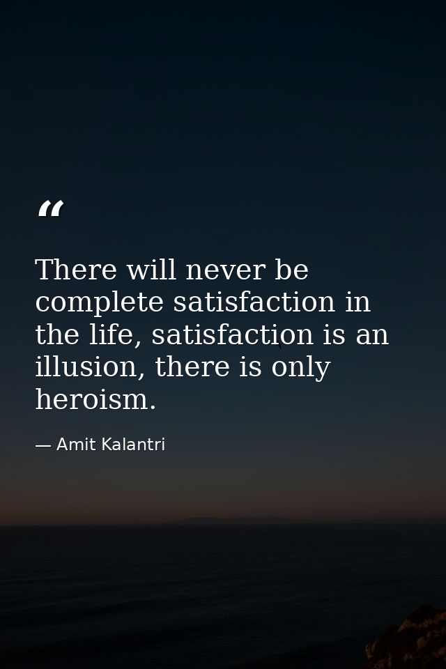 There will never be complete satisfaction in the life, satisfaction is an illusion, there is only heroism. — Amit Kalantri